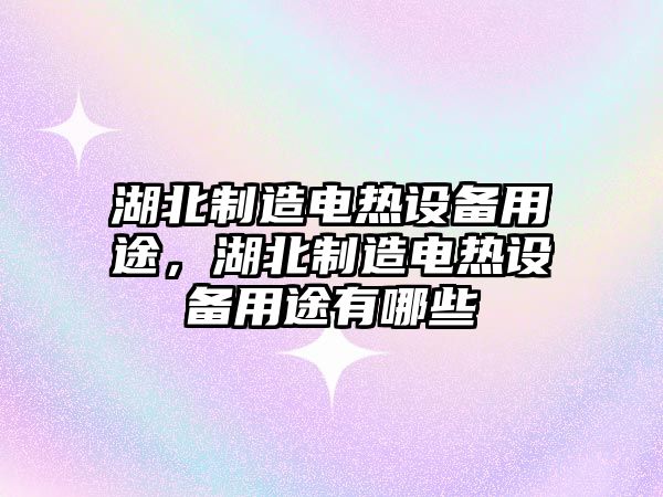 湖北制造電熱設備用途，湖北制造電熱設備用途有哪些