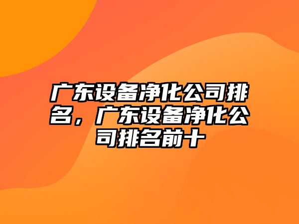 廣東設備凈化公司排名，廣東設備凈化公司排名前十