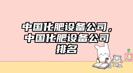 中國化肥設備公司，中國化肥設備公司排名
