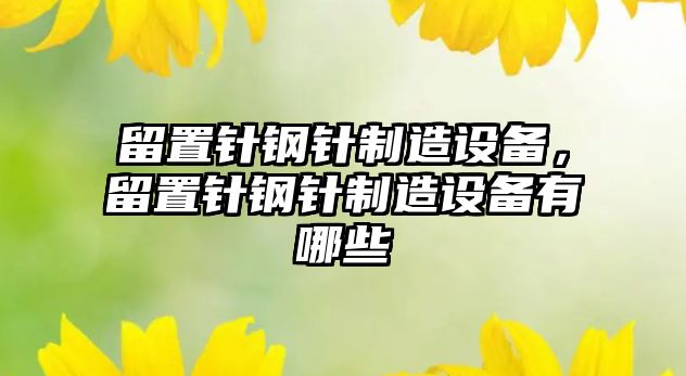 留置針?shù)撫樦圃煸O備，留置針?shù)撫樦圃煸O備有哪些