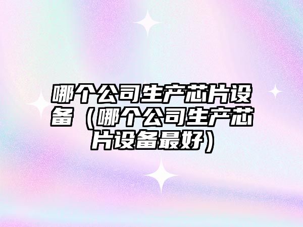哪個(gè)公司生產(chǎn)芯片設備（哪個(gè)公司生產(chǎn)芯片設備最好）
