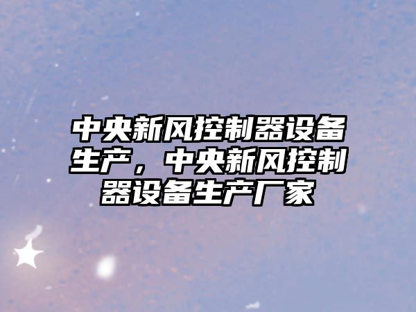 中央新風(fēng)控制器設備生產(chǎn)，中央新風(fēng)控制器設備生產(chǎn)廠(chǎng)家