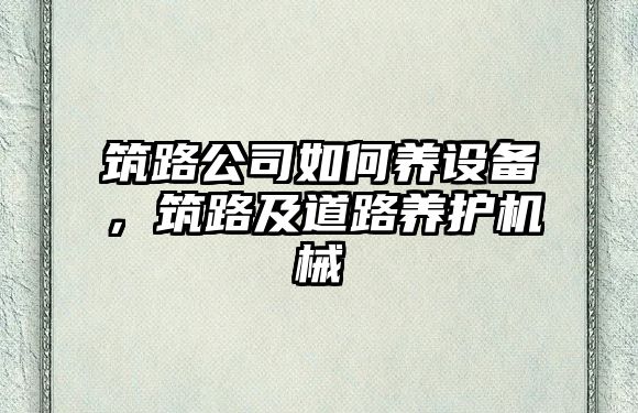 筑路公司如何養設備，筑路及道路養護機械