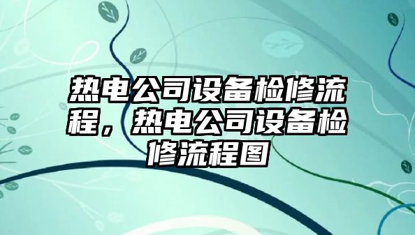 熱電公司設備檢修流程，熱電公司設備檢修流程圖