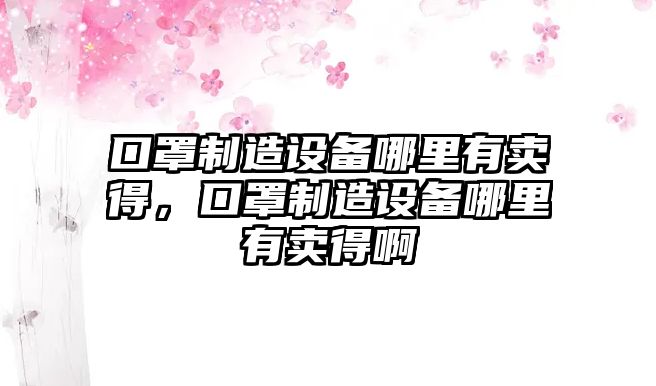 口罩制造設備哪里有賣(mài)得，口罩制造設備哪里有賣(mài)得啊