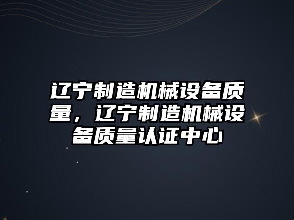 遼寧制造機械設備質(zhì)量，遼寧制造機械設備質(zhì)量認證中心
