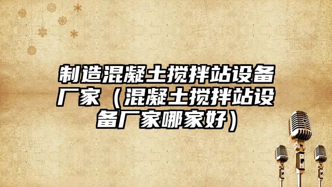 制造混凝土攪拌站設備廠(chǎng)家（混凝土攪拌站設備廠(chǎng)家哪家好）