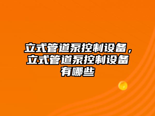 立式管道泵控制設備，立式管道泵控制設備有哪些