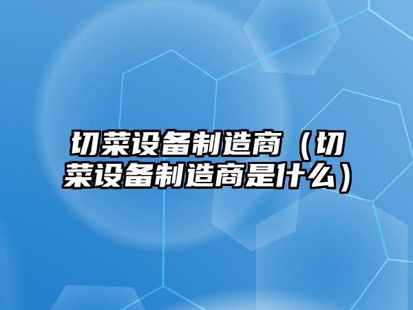 切菜設備制造商（切菜設備制造商是什么）