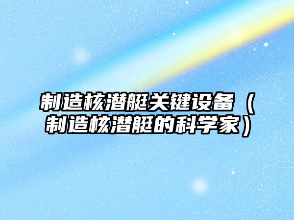 制造核潛艇關(guān)鍵設備（制造核潛艇的科學(xué)家）