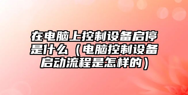 在電腦上控制設備啟停是什么（電腦控制設備啟動(dòng)流程是怎樣的）