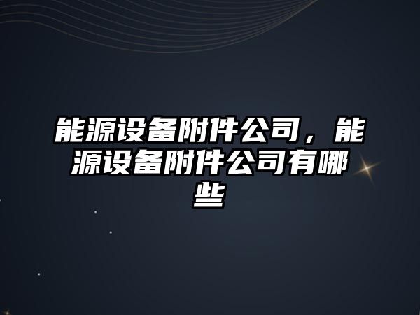 能源設備附件公司，能源設備附件公司有哪些