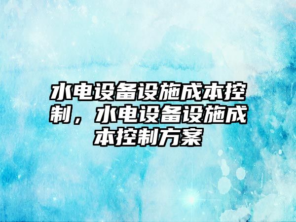 水電設備設施成本控制，水電設備設施成本控制方案