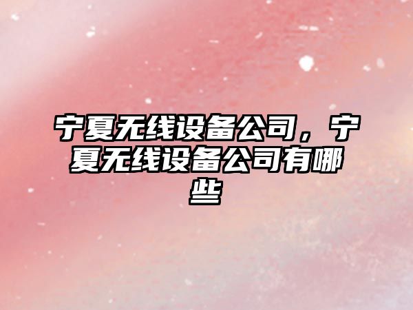 寧夏無(wú)線(xiàn)設備公司，寧夏無(wú)線(xiàn)設備公司有哪些