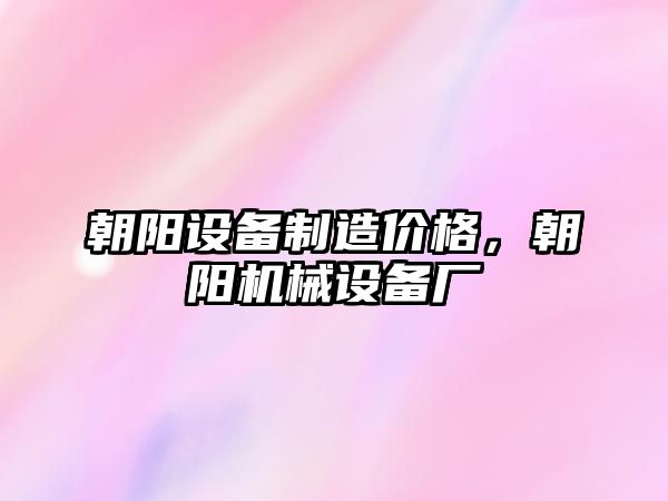 朝陽(yáng)設備制造價(jià)格，朝陽(yáng)機械設備廠(chǎng)
