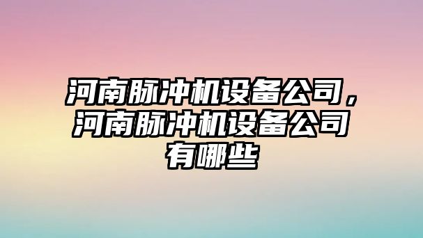 河南脈沖機設備公司，河南脈沖機設備公司有哪些
