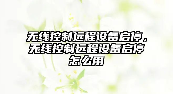 無(wú)線(xiàn)控制遠程設備啟停，無(wú)線(xiàn)控制遠程設備啟停怎么用