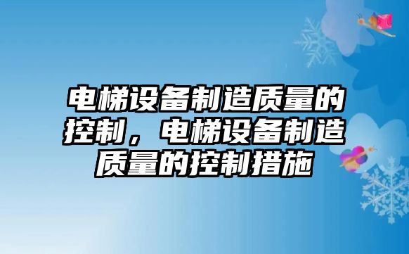 電梯設備制造質(zhì)量的控制，電梯設備制造質(zhì)量的控制措施