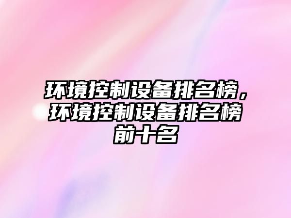 環(huán)境控制設備排名榜，環(huán)境控制設備排名榜前十名