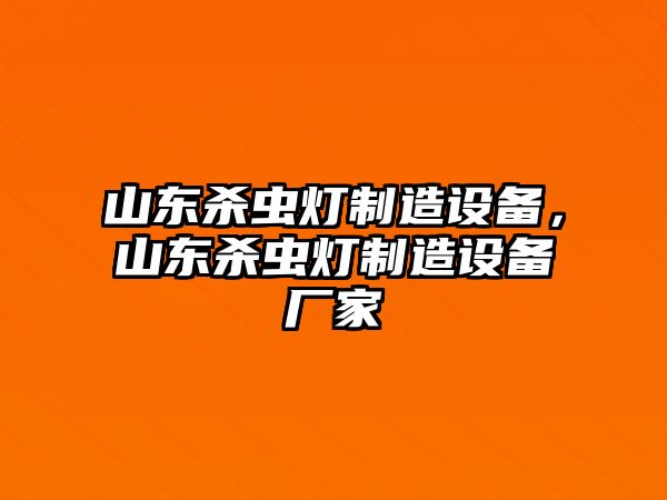 山東殺蟲(chóng)燈制造設備，山東殺蟲(chóng)燈制造設備廠(chǎng)家