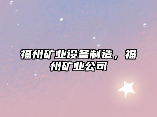 福州礦業(yè)設備制造，福州礦業(yè)公司