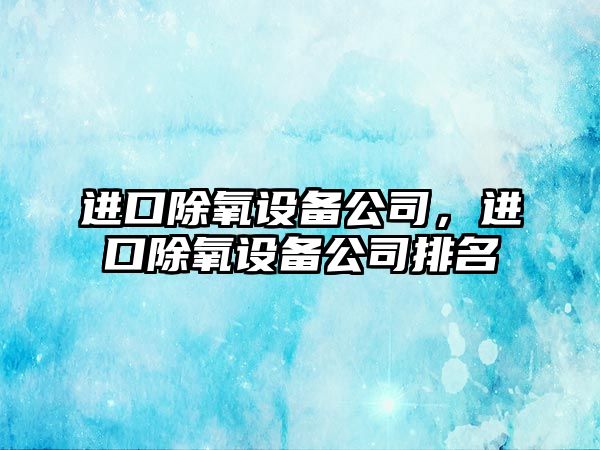 進(jìn)口除氧設備公司，進(jìn)口除氧設備公司排名