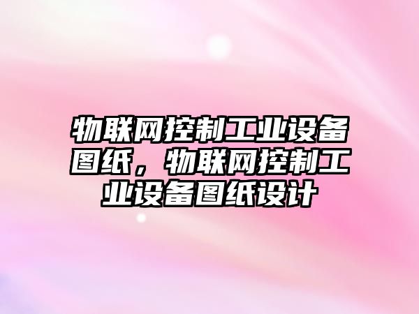 物聯(lián)網(wǎng)控制工業(yè)設備圖紙，物聯(lián)網(wǎng)控制工業(yè)設備圖紙設計