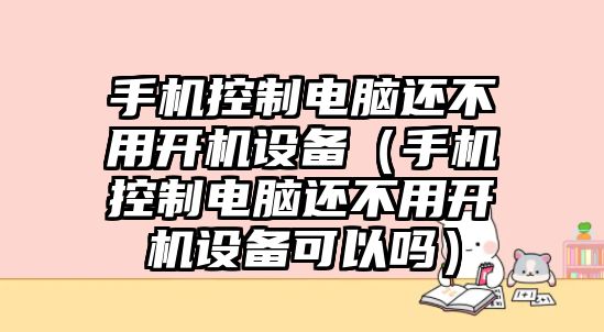 手機控制電腦還不用開(kāi)機設備（手機控制電腦還不用開(kāi)機設備可以嗎）