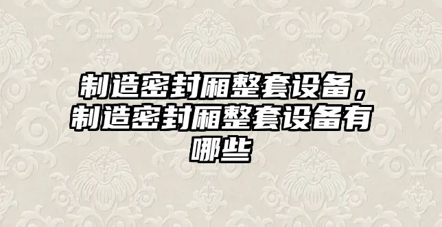 制造密封廂整套設備，制造密封廂整套設備有哪些