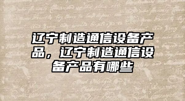 遼寧制造通信設備產(chǎn)品，遼寧制造通信設備產(chǎn)品有哪些