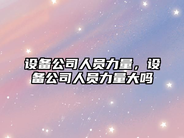 設備公司人員力量，設備公司人員力量大嗎