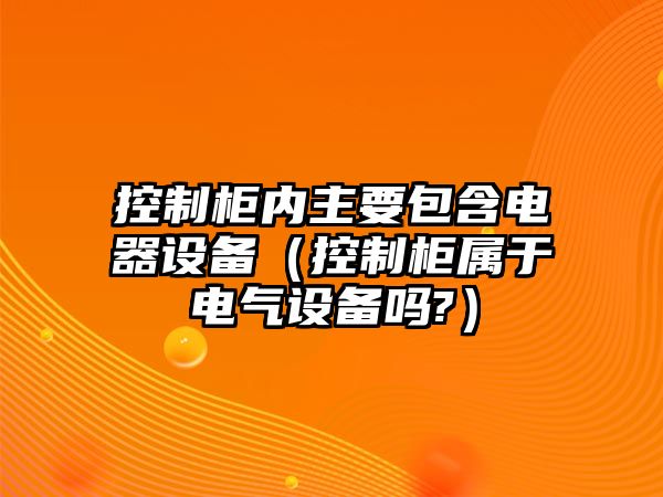 控制柜內主要包含電器設備（控制柜屬于電氣設備嗎?）