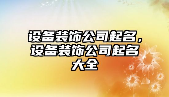 設備裝飾公司起名，設備裝飾公司起名大全