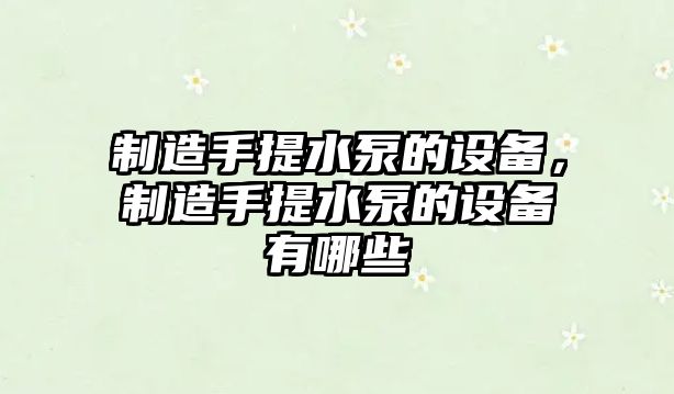 制造手提水泵的設備，制造手提水泵的設備有哪些
