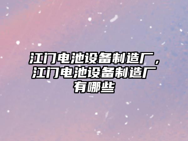 江門(mén)電池設備制造廠(chǎng)，江門(mén)電池設備制造廠(chǎng)有哪些