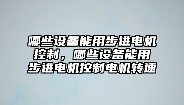 哪些設備能用步進(jìn)電機控制，哪些設備能用步進(jìn)電機控制電機轉速