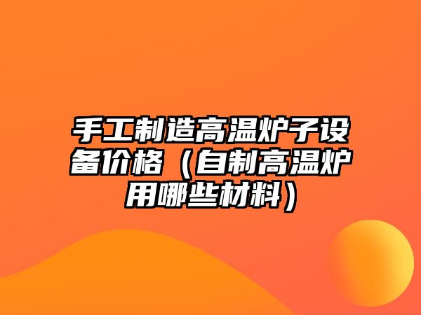 手工制造高溫爐子設備價(jià)格（自制高溫爐用哪些材料）