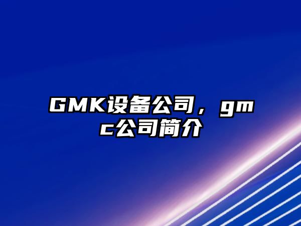 GMK設備公司，gmc公司簡(jiǎn)介