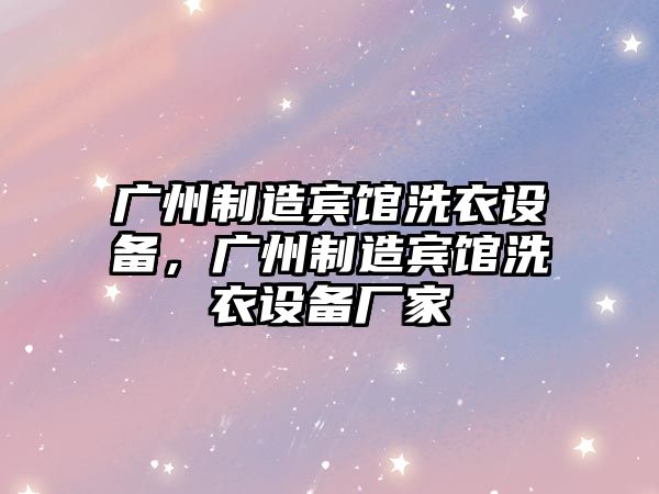 廣州制造賓館洗衣設備，廣州制造賓館洗衣設備廠(chǎng)家