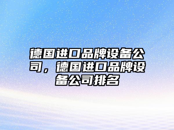 德國進(jìn)口品牌設備公司，德國進(jìn)口品牌設備公司排名