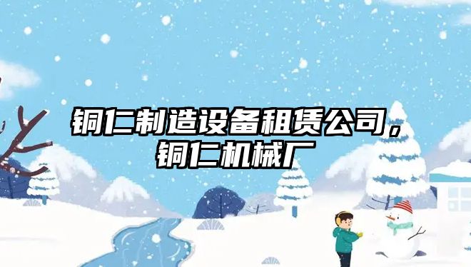 銅仁制造設備租賃公司，銅仁機械廠(chǎng)