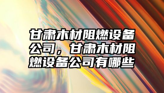 甘肅木材阻燃設備公司，甘肅木材阻燃設備公司有哪些