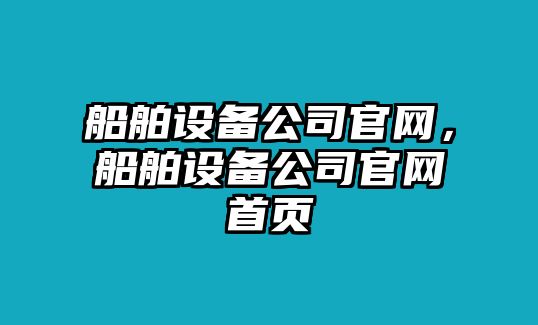 船舶設備公司官網(wǎng)，船舶設備公司官網(wǎng)首頁(yè)