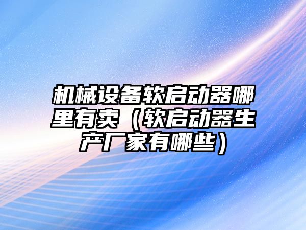 機械設備軟啟動(dòng)器哪里有賣(mài)（軟啟動(dòng)器生產(chǎn)廠(chǎng)家有哪些）