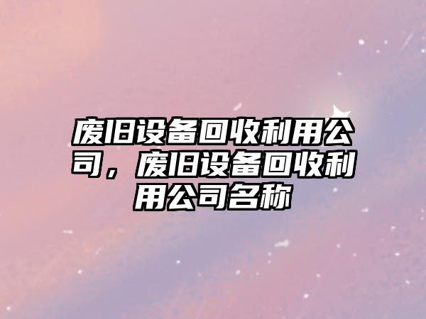 廢舊設備回收利用公司，廢舊設備回收利用公司名稱(chēng)