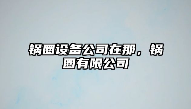 鍋圈設備公司在那，鍋圈有限公司