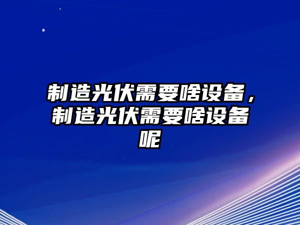 制造光伏需要啥設備，制造光伏需要啥設備呢
