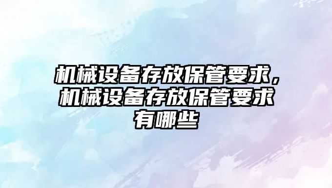 機械設備存放保管要求，機械設備存放保管要求有哪些