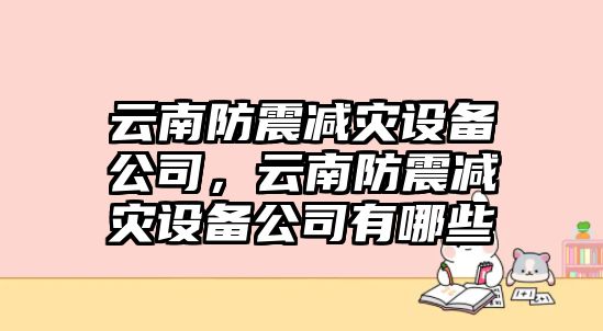 云南防震減災設備公司，云南防震減災設備公司有哪些