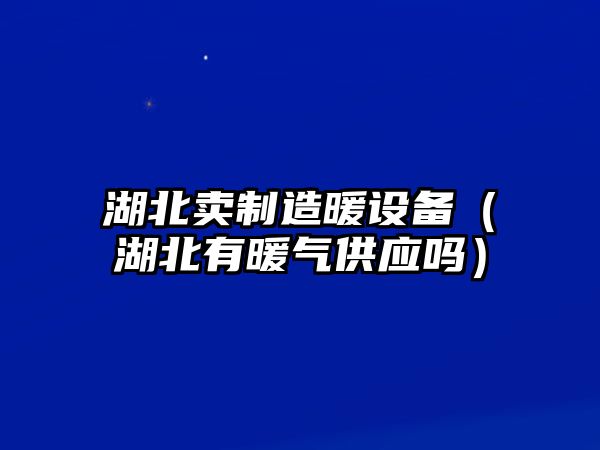 湖北賣(mài)制造暖設備（湖北有暖氣供應嗎）